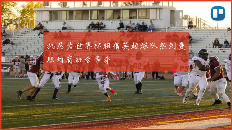托尼为世界杯租借英超球队热刺曼联均有机会争夺