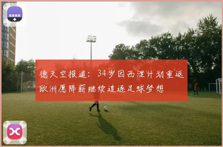 德天空报道：34岁因西涅计划重返欧洲愿降薪继续追逐足球梦想