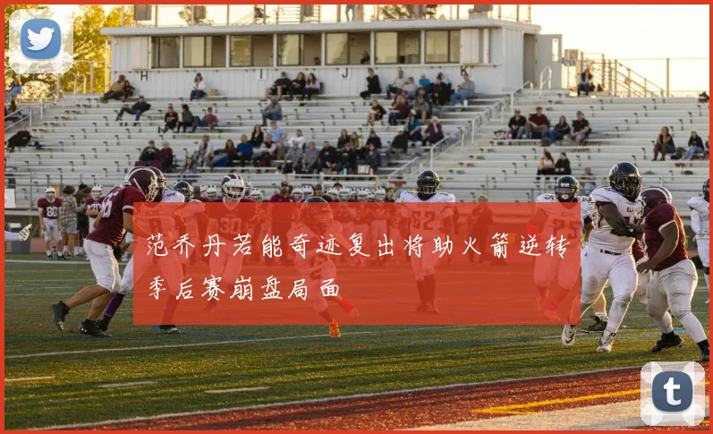 范乔丹若能奇迹复出将助火箭逆转季后赛崩盘局面