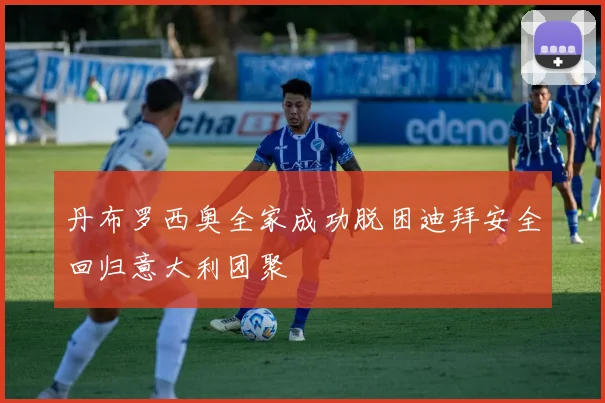 丹布罗西奥全家成功脱困迪拜安全回归意大利团聚