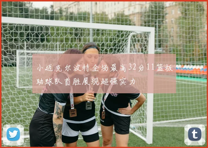 小迈克尔波特全场最高32分11篮板助球队首胜展现超强实力