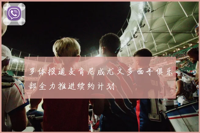 罗体报道麦肯尼成尤文多面手俱乐部全力推进续约计划
