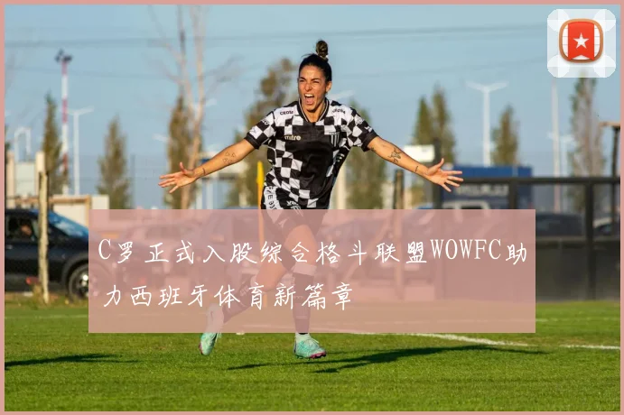C罗正式入股综合格斗联盟WOWFC助力西班牙体育新篇章