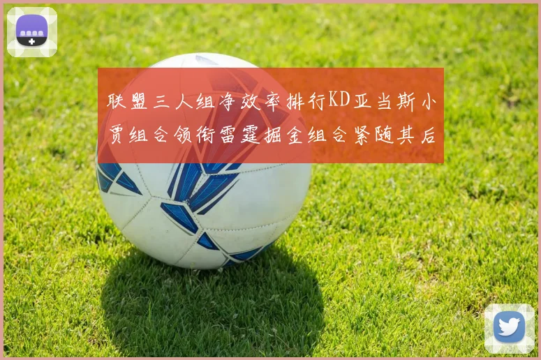 联盟三人组净效率排行KD亚当斯小贾组合领衔雷霆掘金组合紧随其后