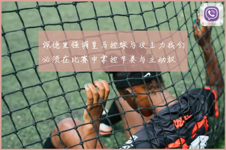 佩德里强调皇马控球与攻击力我们必须在比赛中掌控节奏与主动权