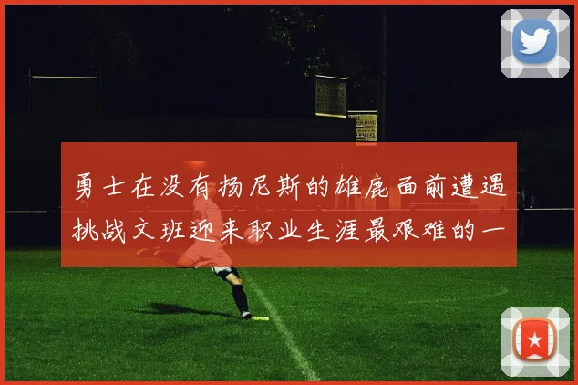 勇士在没有扬尼斯的雄鹿面前遭遇挑战文班迎来职业生涯最艰难的一战