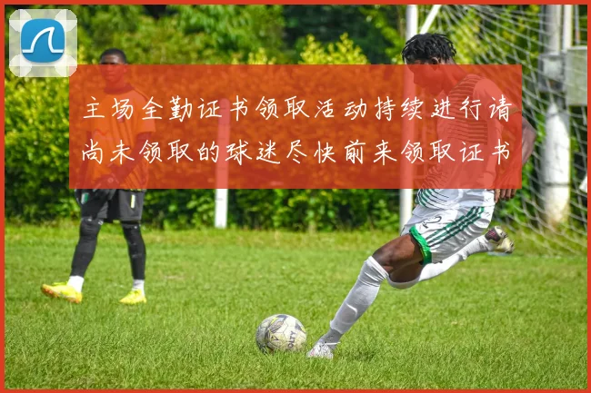 主场全勤证书领取活动持续进行请尚未领取的球迷尽快前来领取证书