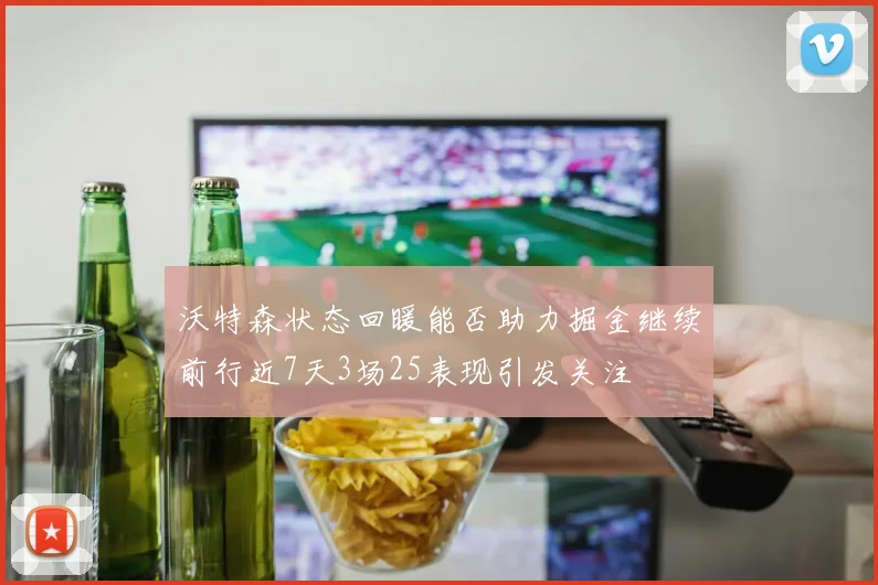 沃特森状态回暖能否助力掘金继续前行近7天3场25表现引发关注