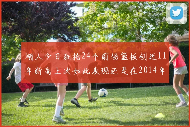 湖人今日狂抢24个前场篮板创近11年新高上次如此表现还是在2014年