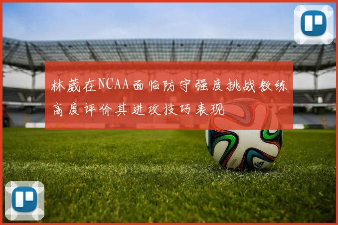 林葳在NCAA面临防守强度挑战教练高度评价其进攻技巧表现