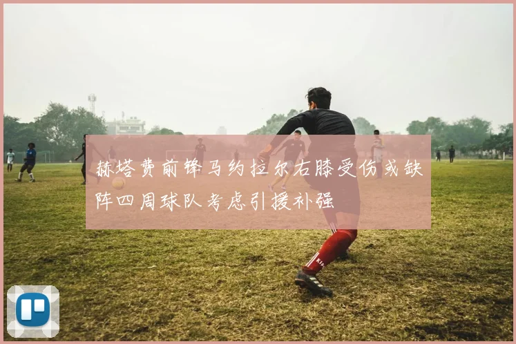 赫塔费前锋马约拉尔右膝受伤或缺阵四周球队考虑引援补强
