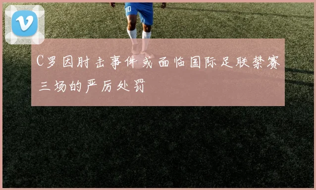 C罗因肘击事件或面临国际足联禁赛三场的严厉处罚