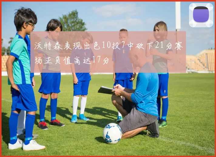 沃特森表现出色10投7中砍下21分赛场正负值高达17分