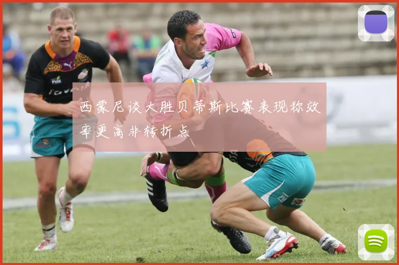 西蒙尼谈大胜贝蒂斯比赛表现称效率更高非转折点