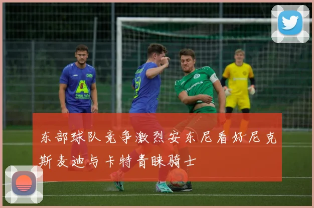 东部球队竞争激烈安东尼看好尼克斯麦迪与卡特青睐骑士