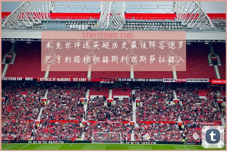 米克尔评选英超历史最佳阵容德罗巴亨利搭档切赫斯科尔斯萨拉赫入选