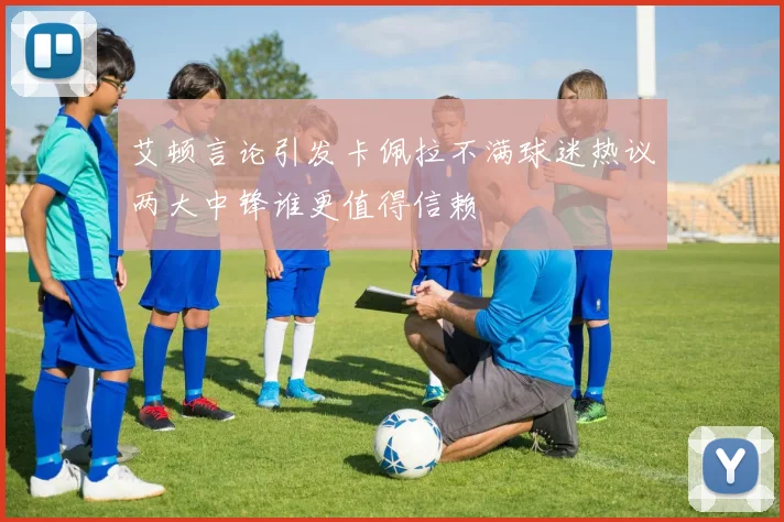 艾顿言论引发卡佩拉不满球迷热议两大中锋谁更值得信赖