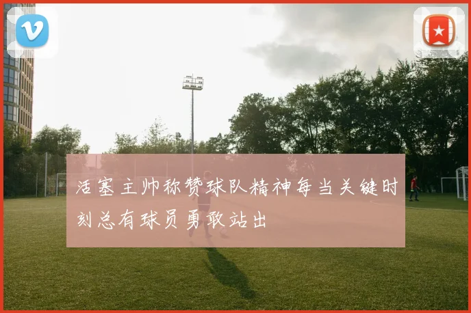 活塞主帅称赞球队精神每当关键时刻总有球员勇敢站出