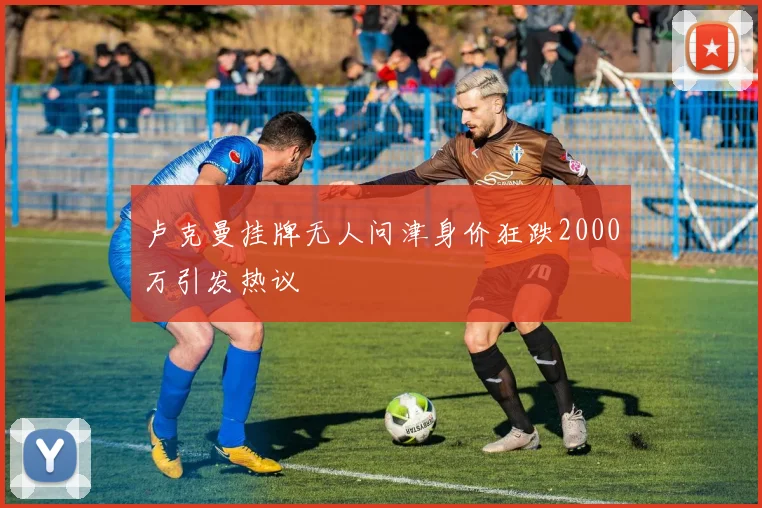 卢克曼挂牌无人问津身价狂跌2000万引发热议