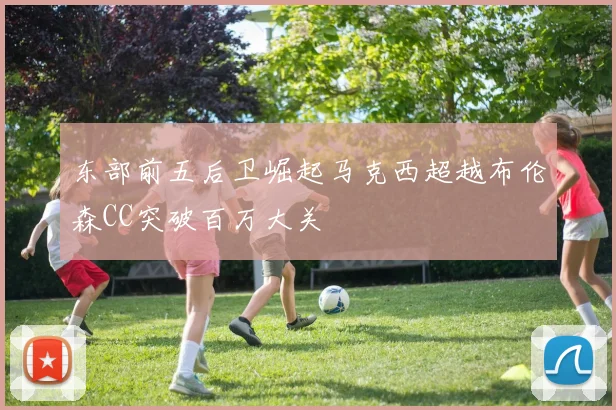 东部前五后卫崛起马克西超越布伦森CC突破百万大关
